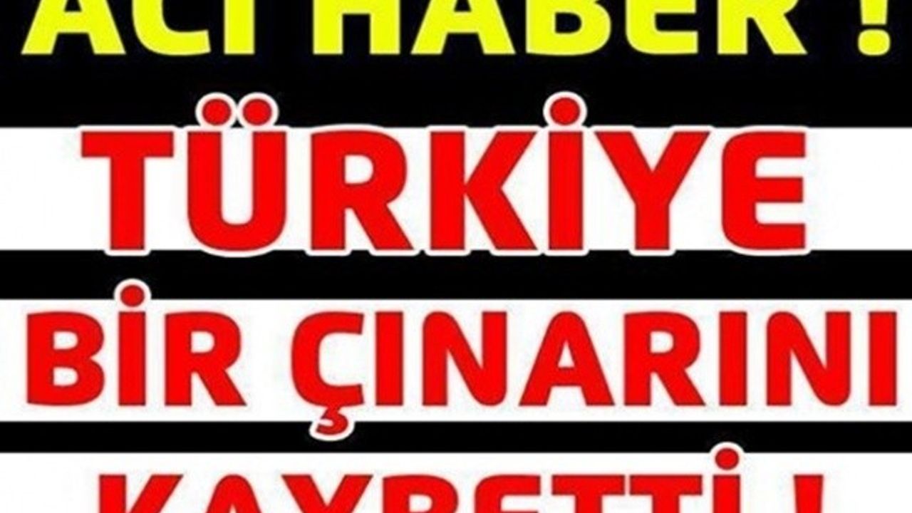 ACI HABER! TÜRKİYE BİR ÇINARINI DAHA KAYBETTİ..!