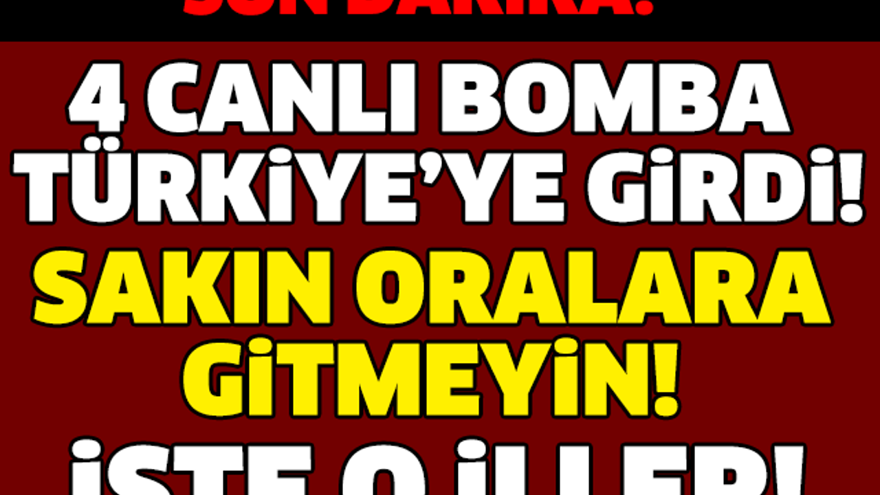 SON DAKİKA! 4 CANLI BOMBA TÜRKİYE'YE GİRDİ! AMAN DİKKAT! İŞTE DETAYLAR...