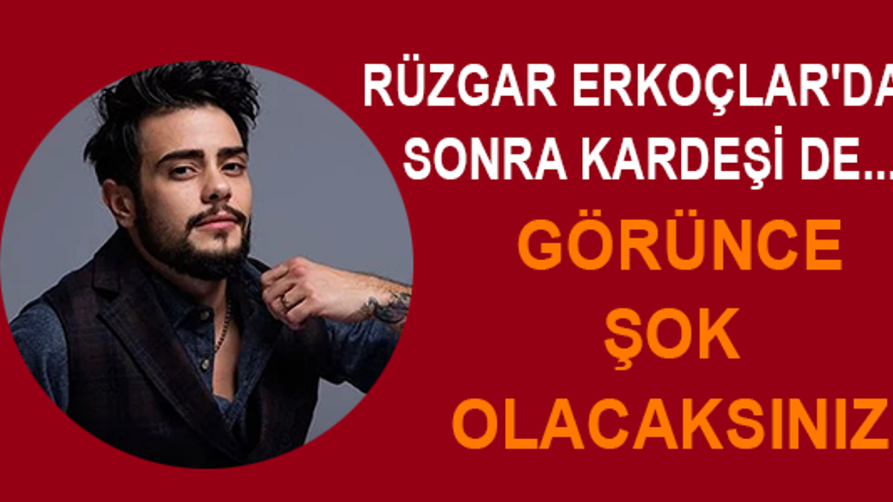 Rüzgar Erkoçlar'dan Sonra Kardeşi de... Görünce Şok Olacaksınız!