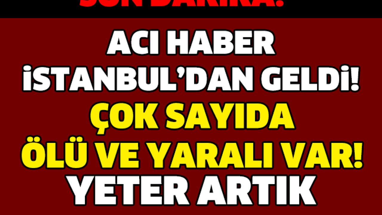BU KEZ ACI HABER İSTANBUL'DAN GELDİ! ÇOK SAYIDA ÖLÜ VE YARALI VAR..!