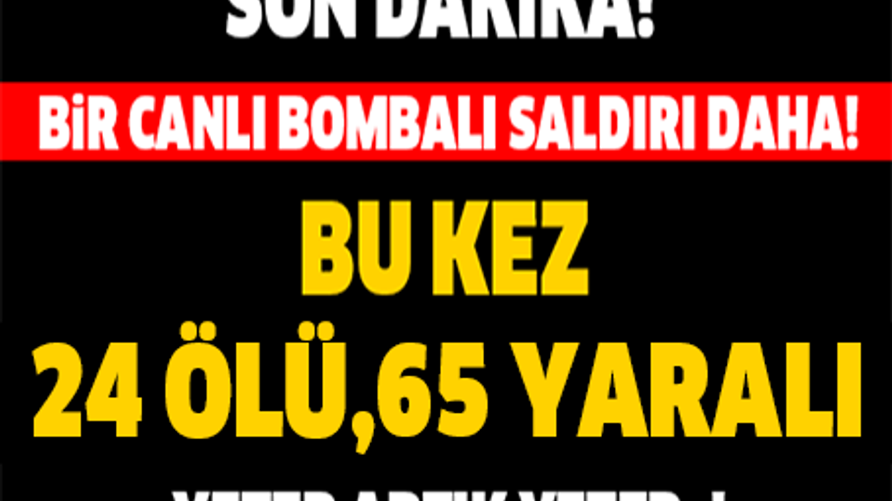 SON DAKİKA! BİR CANLI BOMBA SALDIRISI DAHA! BU KEZ  24 ÖLÜ,65 YARALI YETER ARTIK YETER..!