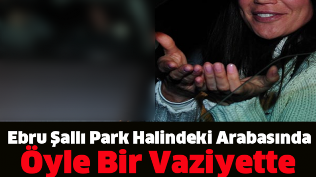 Ebru Şallı Park Halindeki Arabasında Öyle Bir Vaziyette Yakalandı Ki..