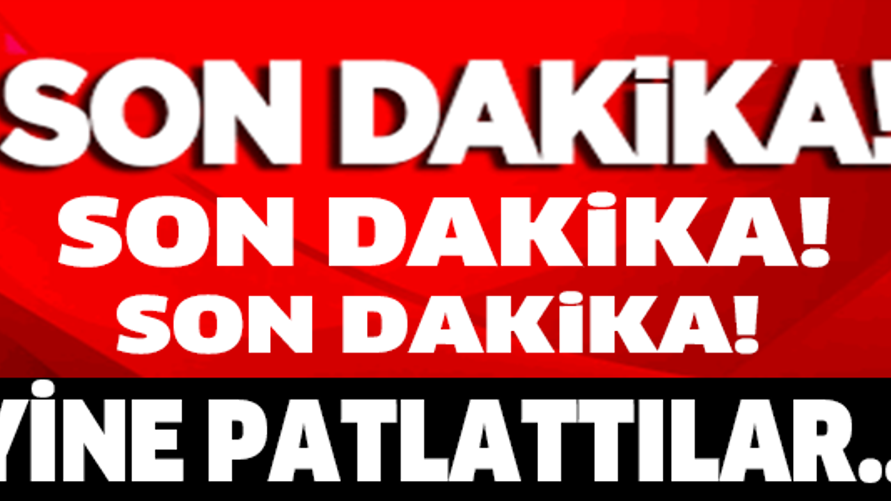 SON DAKİKA...YİNE PATLATTILAR...