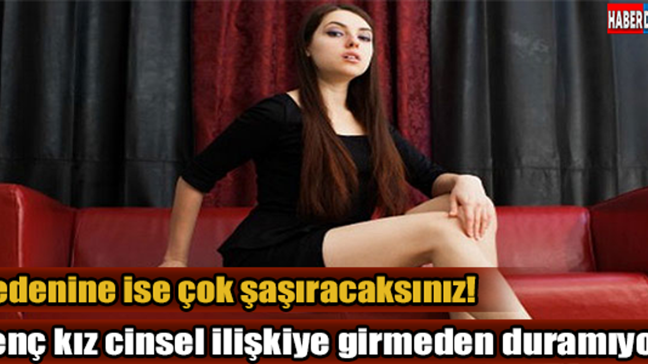 Genç kız cinsel ilişkiye girmeden duramıyor!