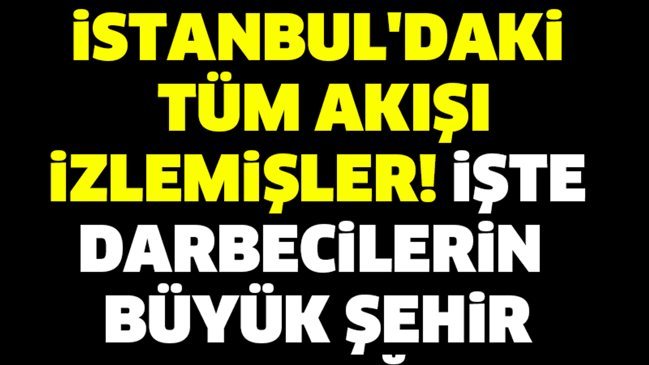O GECE İSTANBUL'DAKİ TÜM AKIŞI İZLEMİŞLER! İŞTE DARBECİLERİN  BÜYÜK ŞEHİR ORTAĞI!