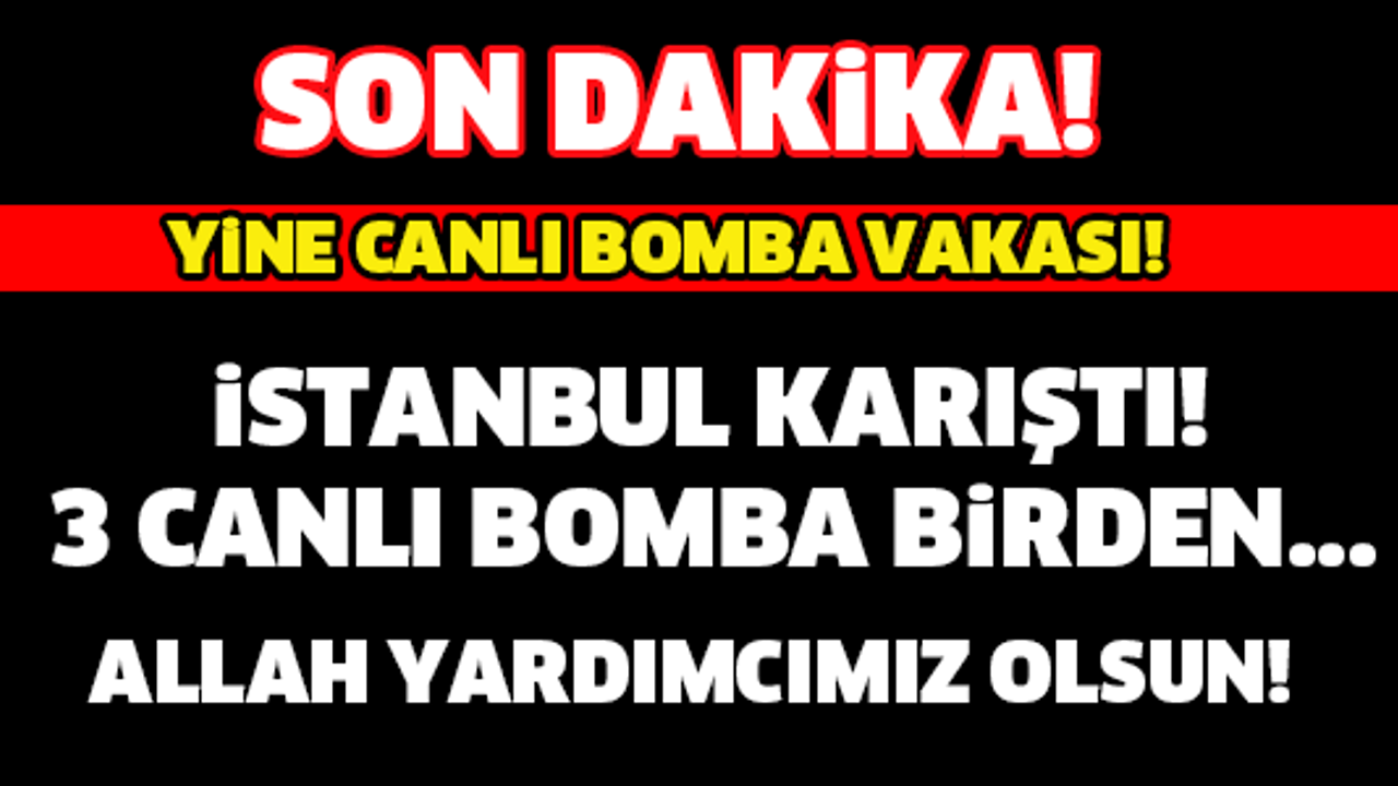 İSTANBUL'DA 3 CANLI BOMBA BİRDEN... ALLAH  YARDIMCIMIZ OLSUN!
