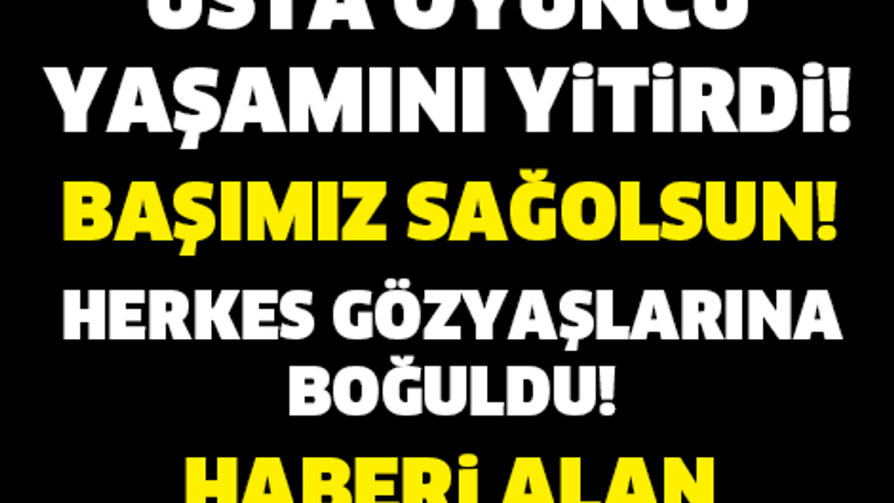 ACI HABER GELDİ! USTA OYUNCU HAYATINI KAYBETTİ..! BAŞIMIZ SAĞOLSUN...