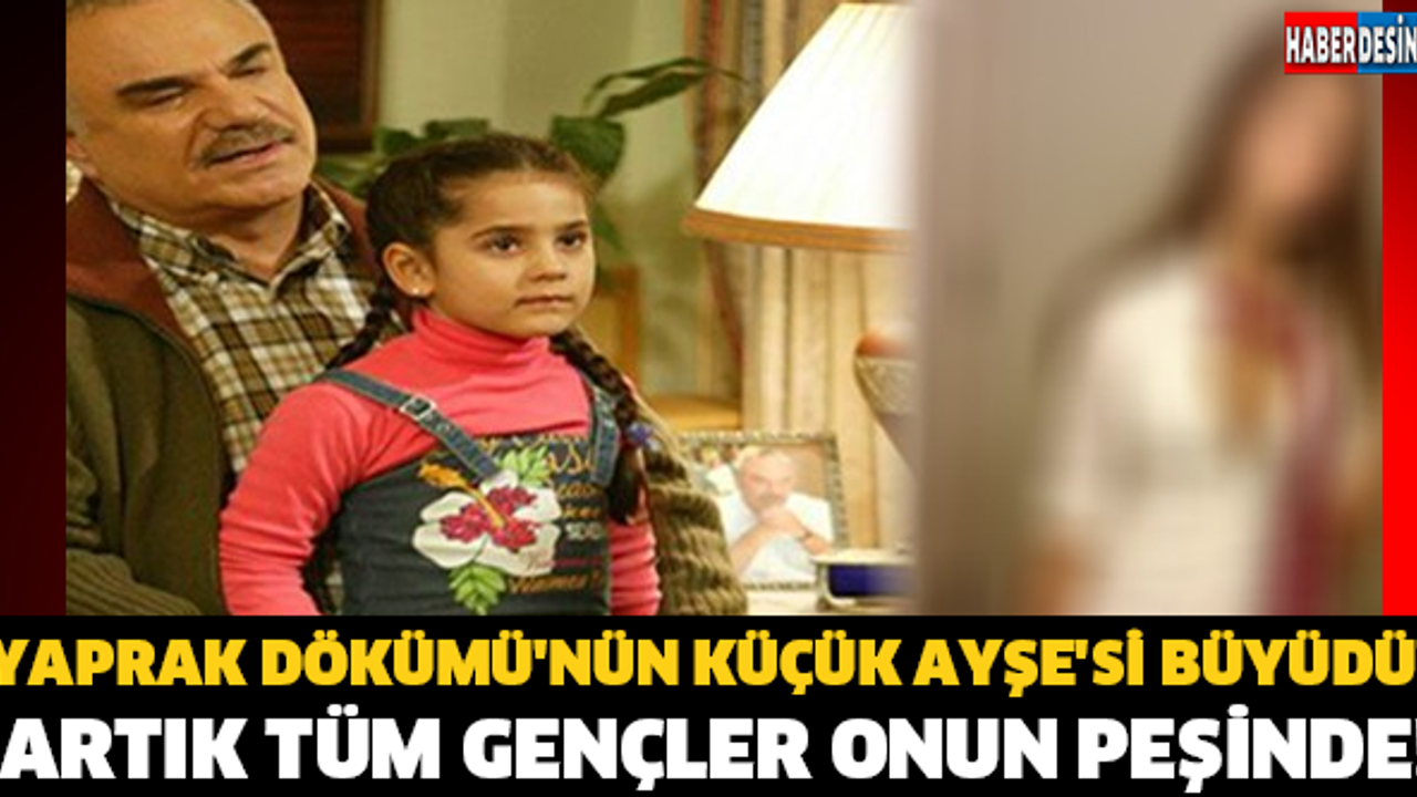 YAPRAK DÖKÜMÜ'NÜN KÜÇÜK AYŞE'Sİ BÜYÜDÜ! ARTIK TÜM GENÇLER ONUN PEŞİNDE!