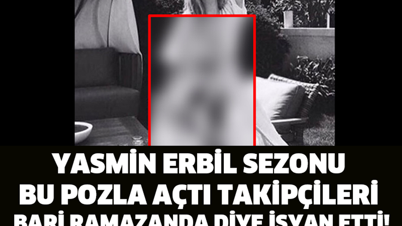 YASMİN ERBİL SEZONU BU POZLA AÇTI, TAKİPÇİLERİ BARİ RAMAZANDA DİYE... İSYAN ETTİ!