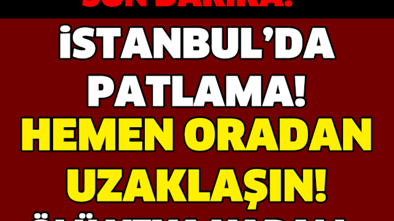 İSTANBUL'DA PATLAMA! HEMEN ORADAN UZAKLAŞIN! SON DAKİKA..!