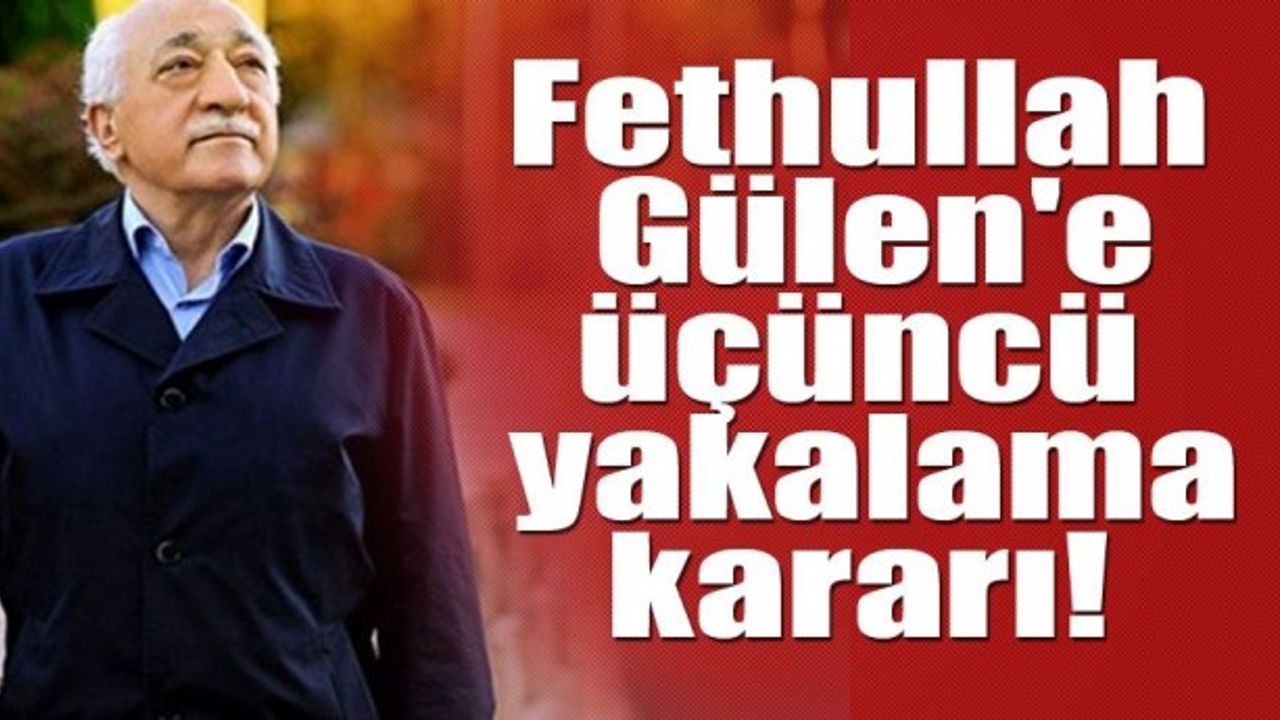 Fethullah Gülen'e üçüncü yakalama kararı!