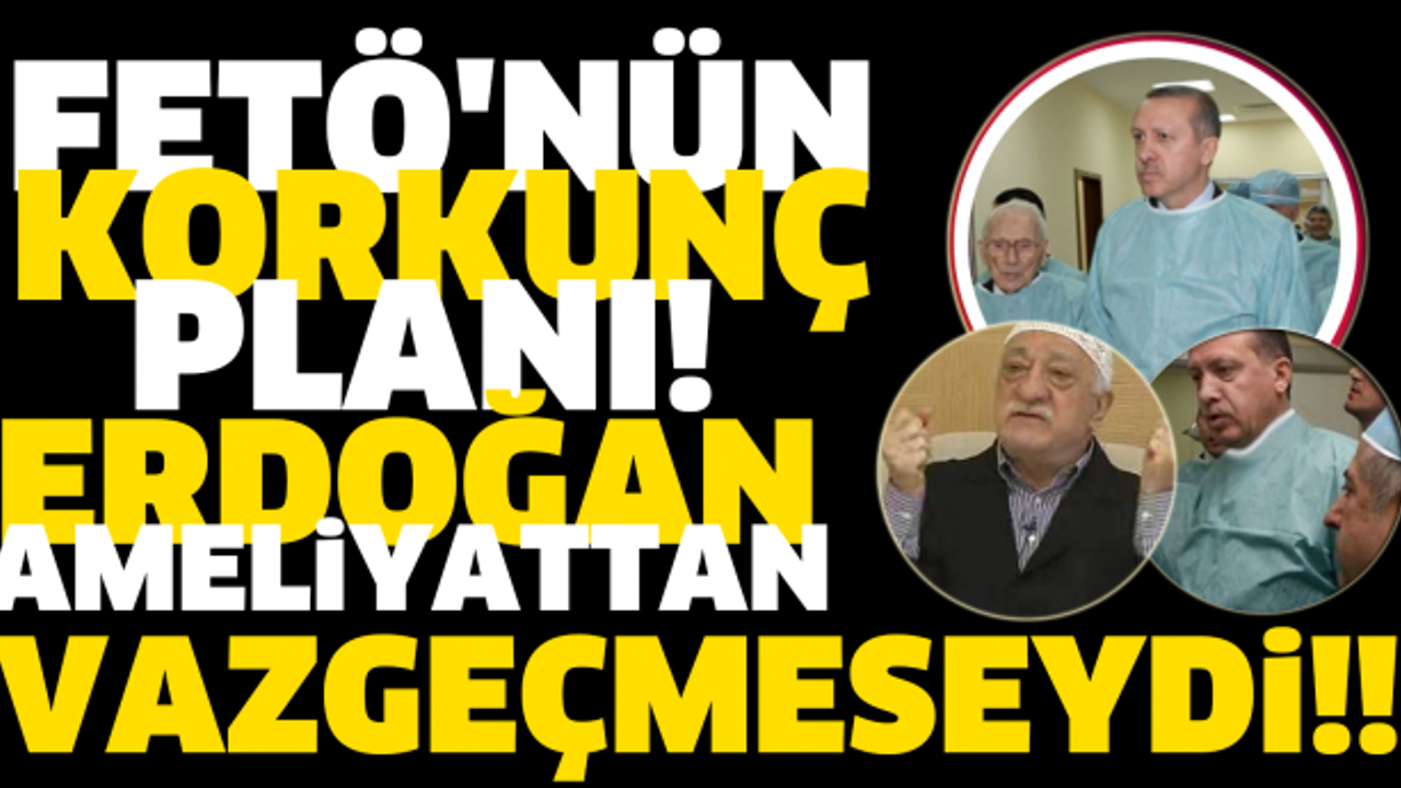 FETÖ'NÜN KORKUNÇ PLANI! ERDOĞAN AMELİYATTAN VAZGEÇMESEYDİ!!
