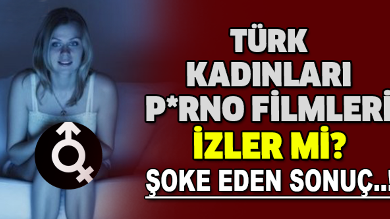 Türk kadınları p*rno filmleri izler mi? Şoke eden sonuç..!