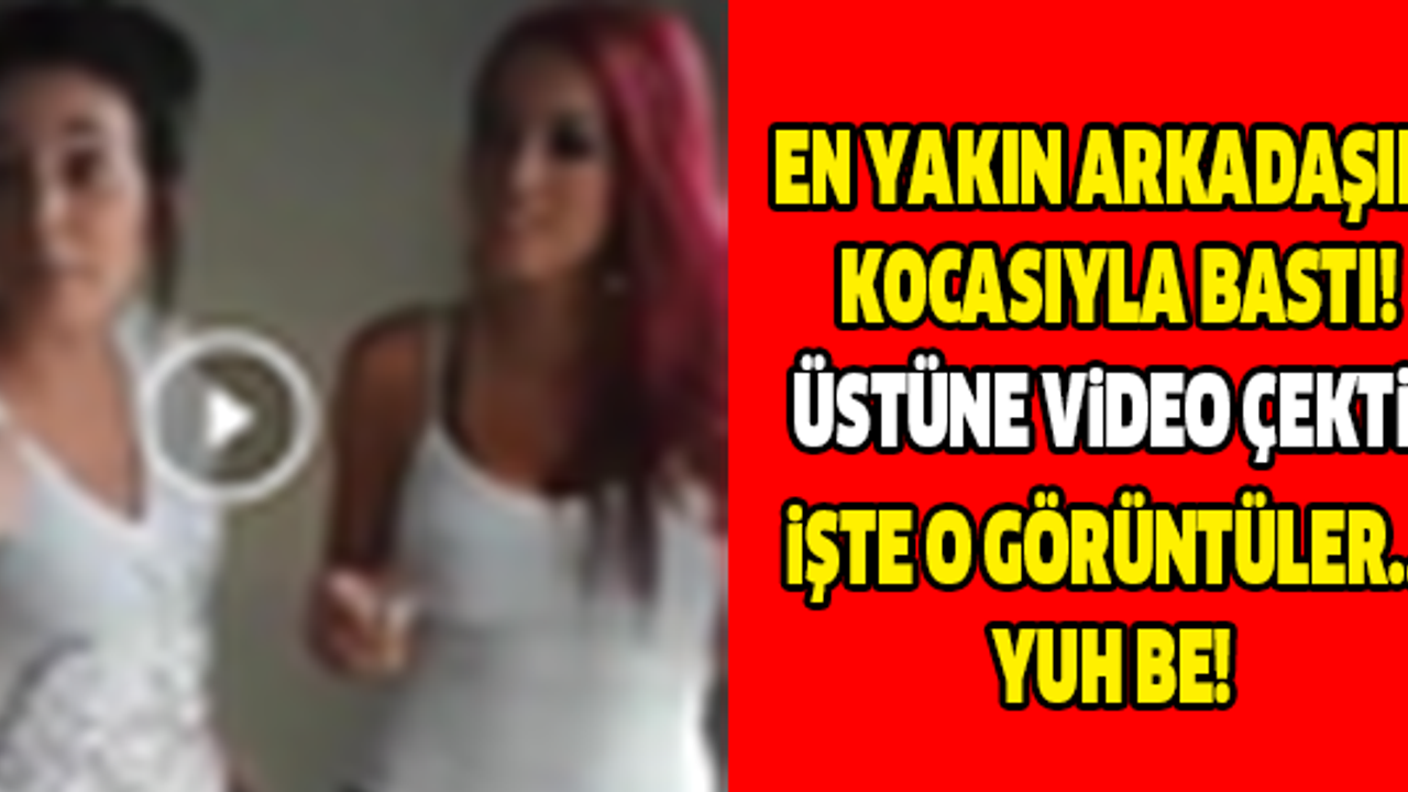 EN YAKIN ARKADAŞINI KOCASI İLE BASTI, BİR DE VİDEOYA ÇEKTİ!