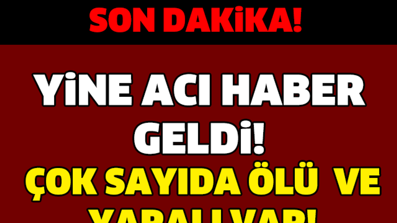 YİNE ACI HABER GELDİ! ÇOK SAYIDA ÖLÜ VE YARALI VAR...