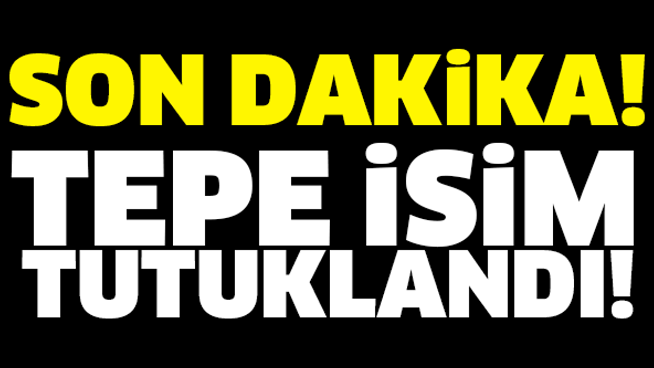 SON DAKİKA! TEPE İSİM TUTUKLANDI!
