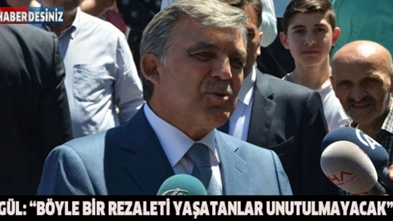 Gül: “Böyle bir rezaleti yaşatanlar unutulmayacak”