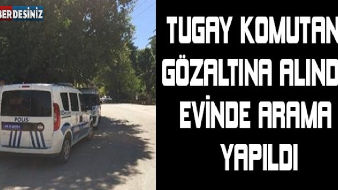 Tugay Komutanı gözaltına alındı, evinde arama yapıldı