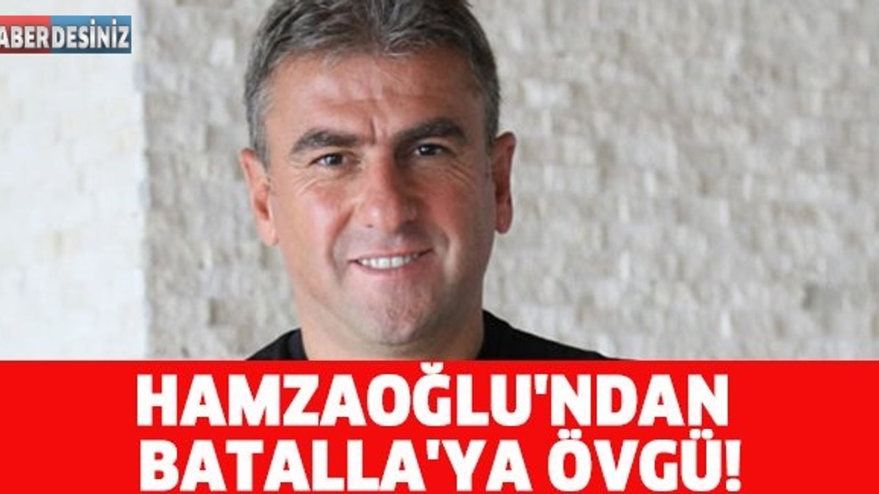 HAMZAOĞLU'NDAN BATALLA'YA ÖVGÜ!