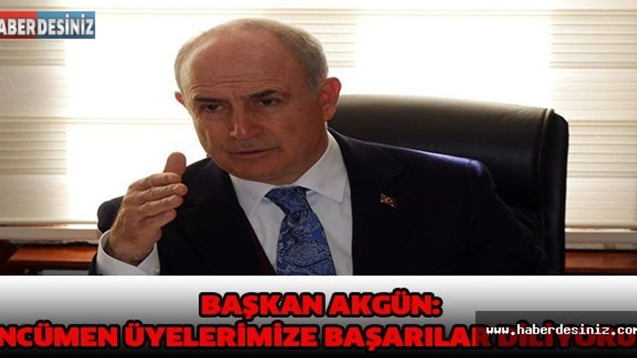 BAŞKAN AKGÜN: ENCÜMEN ÜYELERİMİZE BAŞARILAR DİLİYORUM