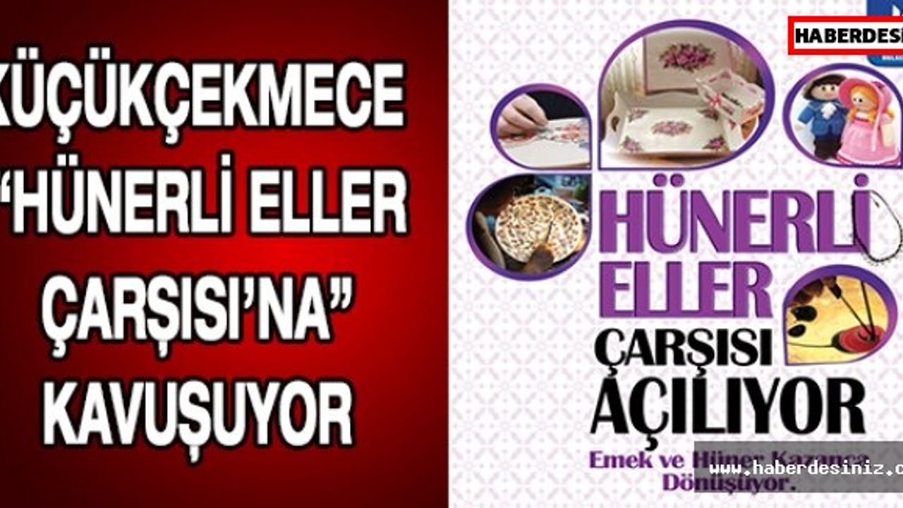 KÜÇÜKÇEKMECE “HÜNERLİ ELLER ÇARŞISI’NA” KAVUŞUYOR
