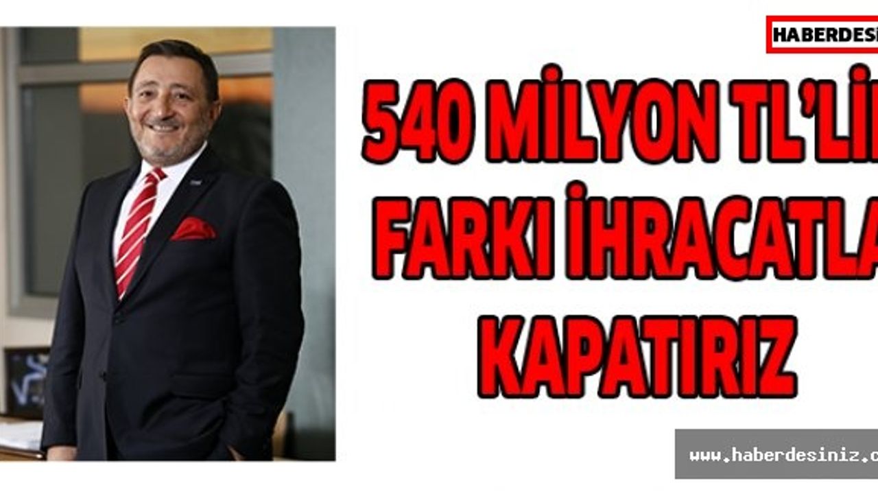 540 milyon TL’lik farkı ihracatla kapatırız