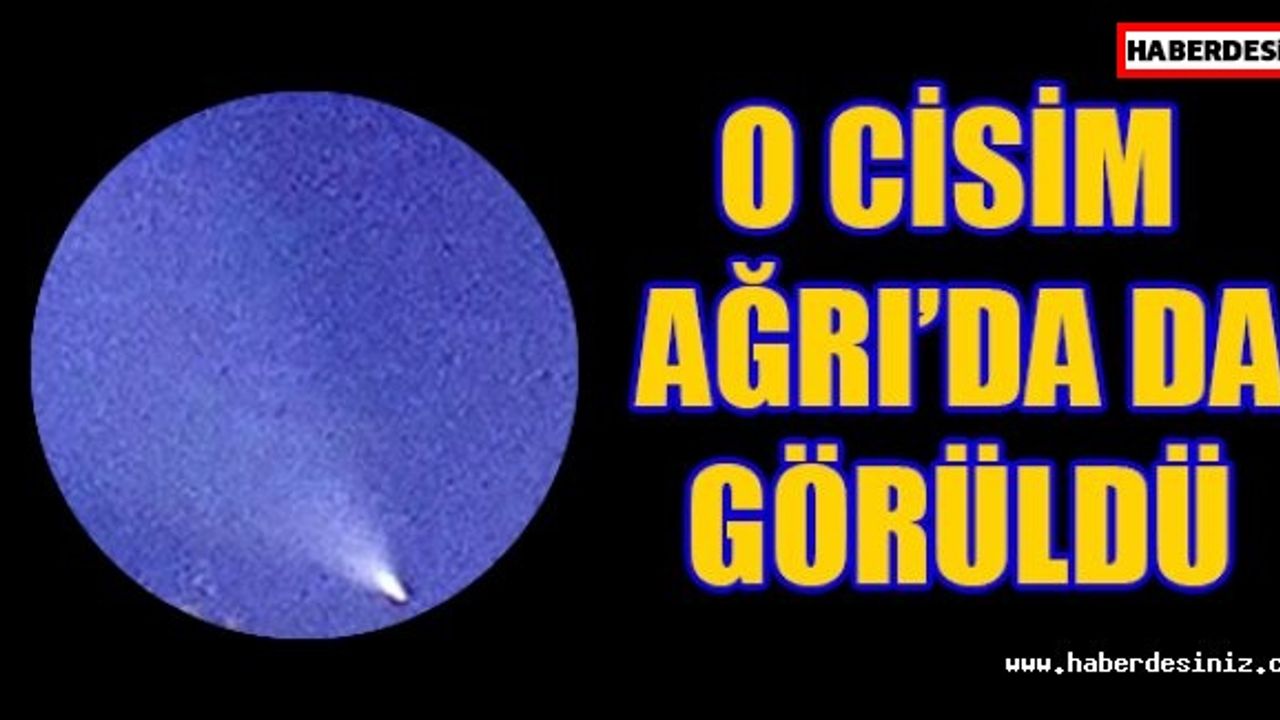 O cisim Ağrı’da da görüldü