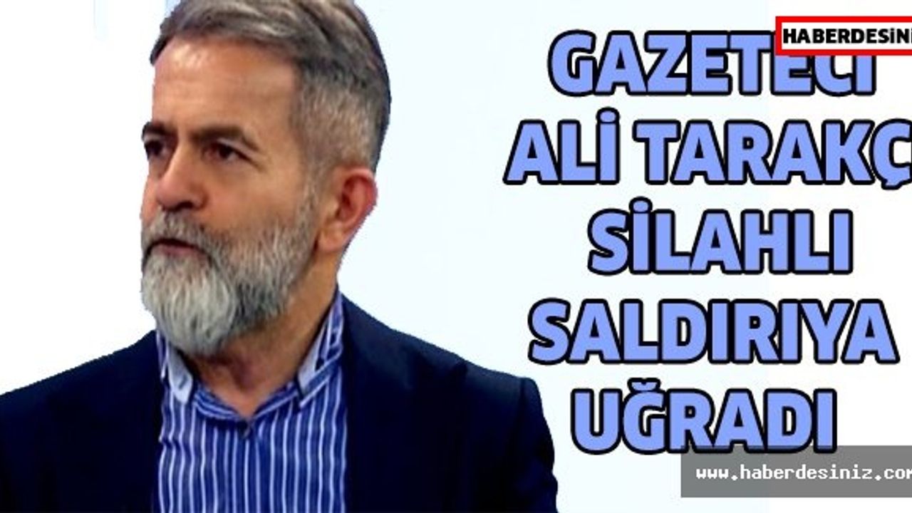 Gazeteci Ali Tarakçı silahlı saldırıya uğradı