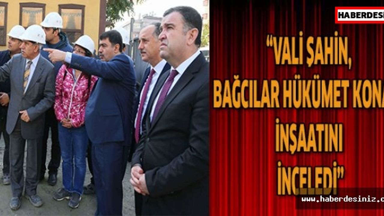 “Vali Şahin, Bağcılar Hükümet Konağı İnşaatını inceledi’’
