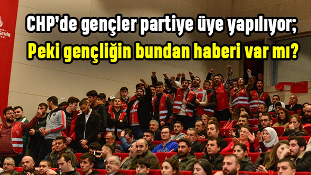 CHP’de gençler partiye üye yapılıyor; Peki gençliğin bundan haberi var mı?