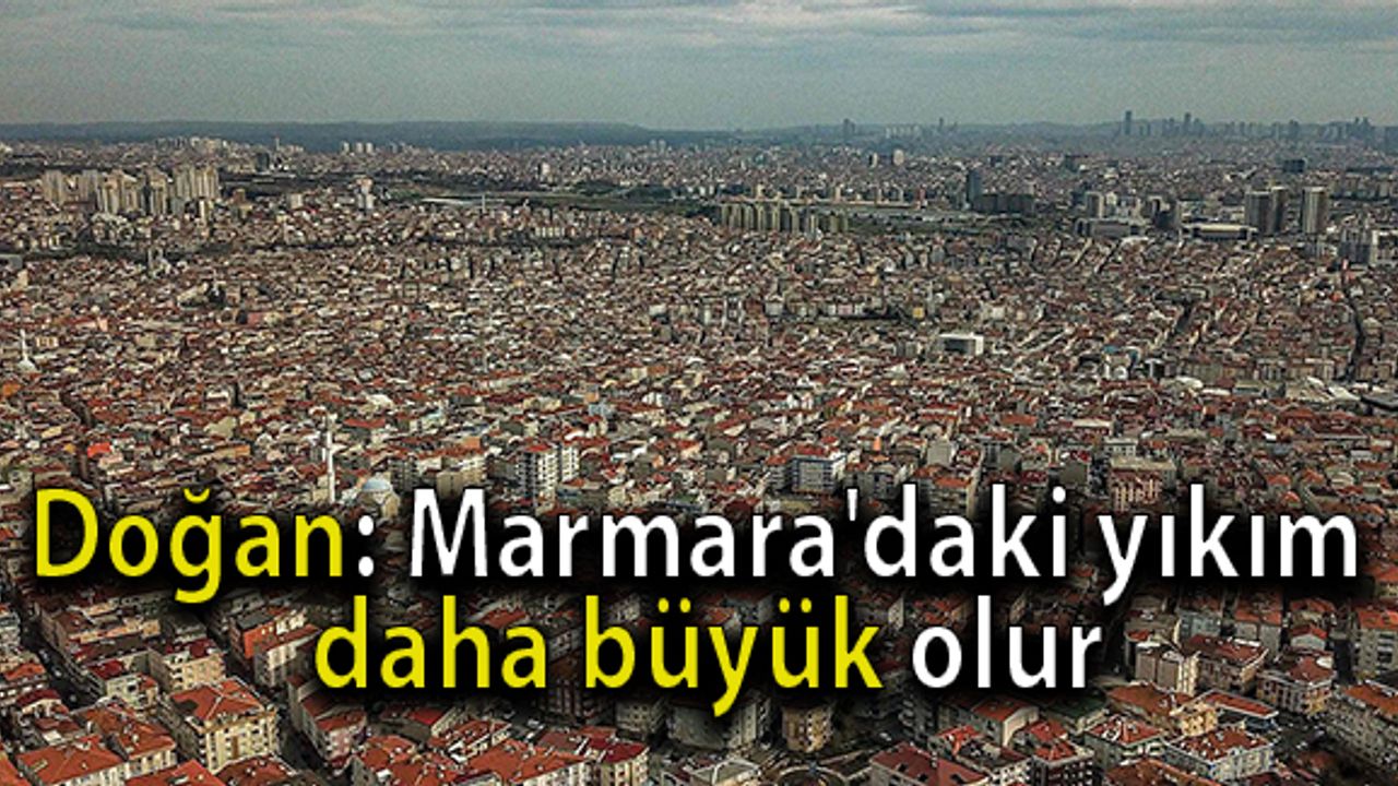 Doğan: Marmara'daki yıkım daha büyük olur