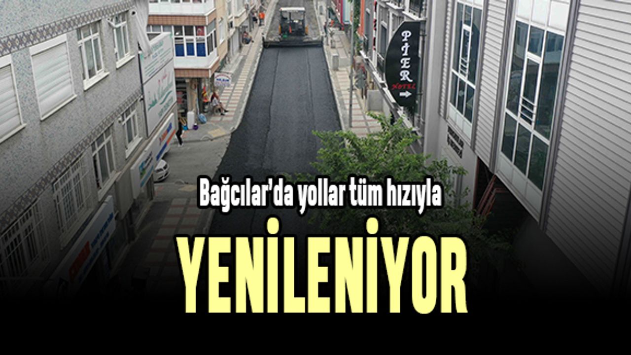 Bağcılar’da yollar tüm hızıyla yenileniyor