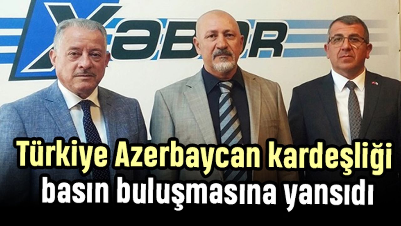 Türkiye Azerbaycan kardeşliği basın buluşmasına yansıdı