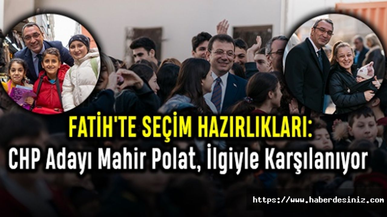 FATİH'TE SEÇİM HAZIRLIKLARI: CHP Adayı Mahir Polat, İlgiyle Karşılanıyor