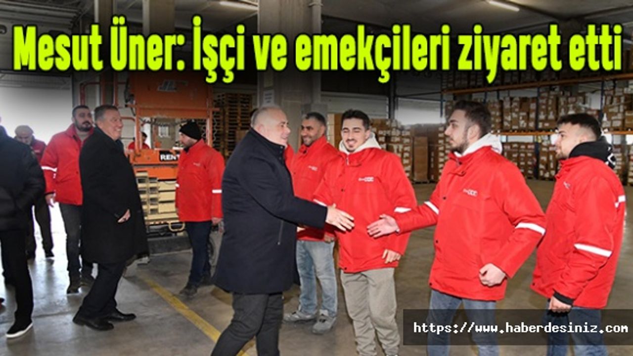 Mesut Üner: İşçi ve emekçileri ziyaret etti
