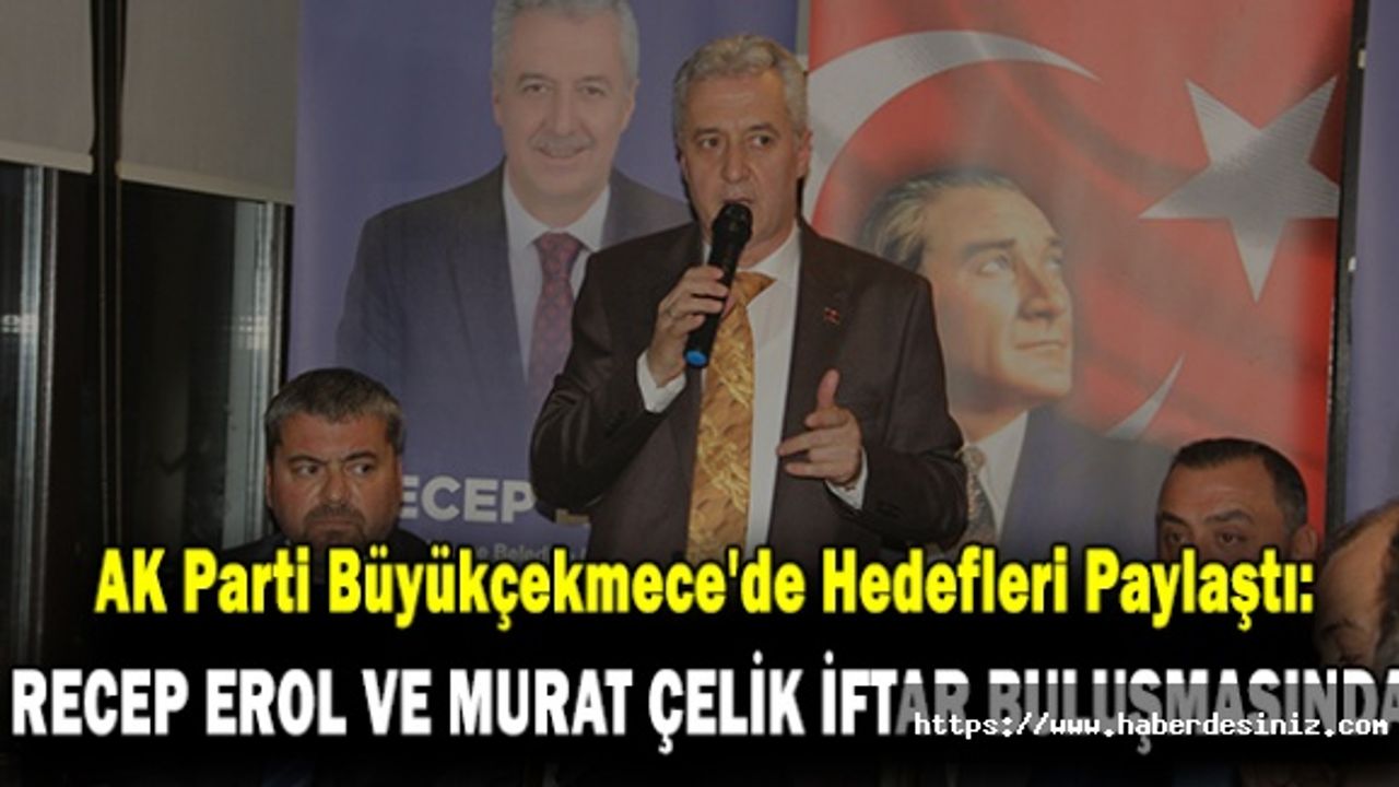 AK Parti Büyükçekmece'de Hedefleri Paylaştı: Recep Erol ve Murat Çelik İftar Buluşmasında