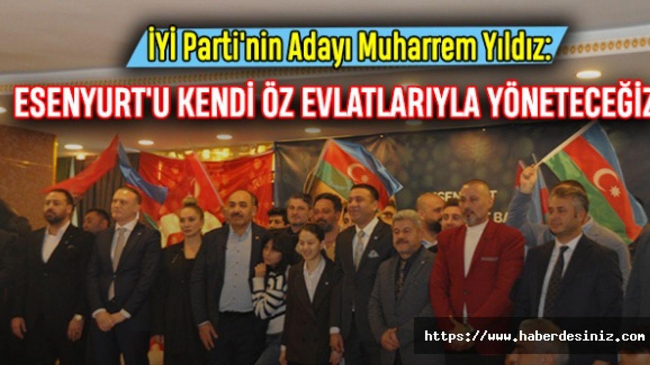 İYİ Parti'nin Adayı Muharrem Yıldız: Esenyurt'u Kendi Öz Evlatlarıyla Yöneteceğiz