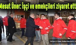 Mesut Üner: İşçi ve emekçileri ziyaret etti