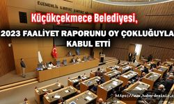 Küçükçekmece Belediyesi, 2023 Faaliyet Raporunu Oy Çokluğuyla Kabul Etti
