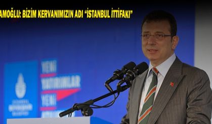 İMAMOĞLU: BİZİM KERVANIMIZIN ADI “İSTANBUL İTTİFAKI”