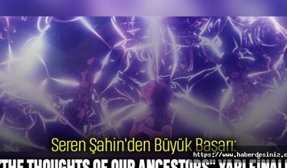 Seren Şahin'den Büyük Başarı: "The Thoughts of Our Ancestors" Yarı Finalde