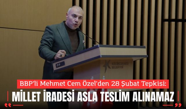 BBP’li Mehmet Cem Özel’den 28 Şubat Tepkisi: “Millet İradesi Asla Teslim Alınamaz”