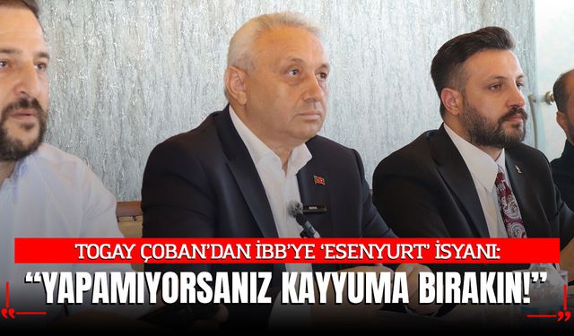 Togay Çoban’dan İBB’ye Esenyurt İsyanı: Yapamıyorsanız Kayyuma Bırakın