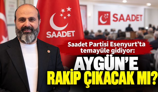 SAADET PARTİSİ ESENYURT’TA TEMAYÜLE GİDİYOR: AYGÜN’E RAKİP ÇIKACAK MI?