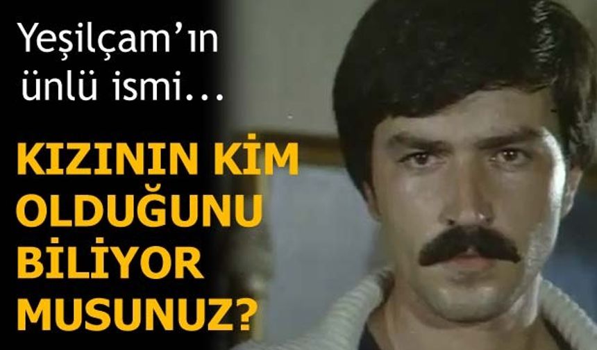 YEŞİLÇAM'IN ÜNLÜ İSMİ... KIZININ KİM OLDUĞUNU BİLİYOR MUYDUNUZ?