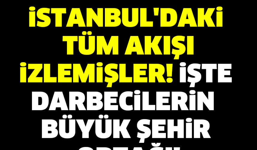 O GECE İSTANBUL&#039;DAKİ TÜM AKIŞI İZLEMİŞLER! İŞTE DARBECİLERİN  BÜYÜK ŞEHİR ORTAĞI!