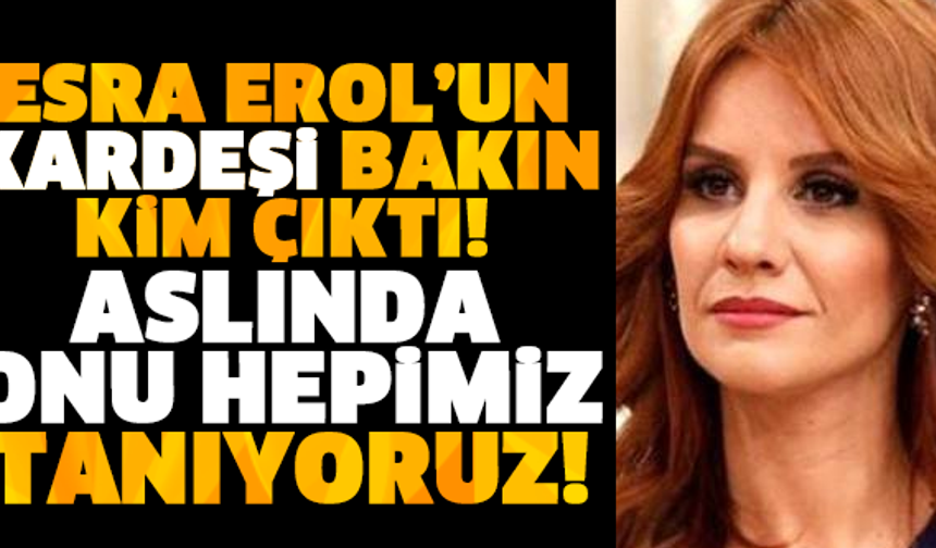 ESRA EROL’UN KARDEŞİ BAKIN KİM ÇIKTI!