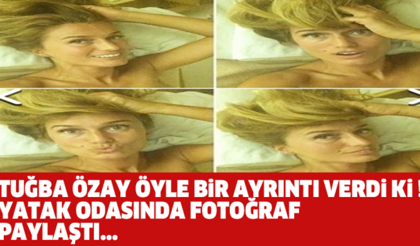 TUĞBA ÖZAY ÖYLE BİR AYRINTI VERDİ Kİ ! YATAK ODASINDA FOTOĞRAF PAYLAŞTI...