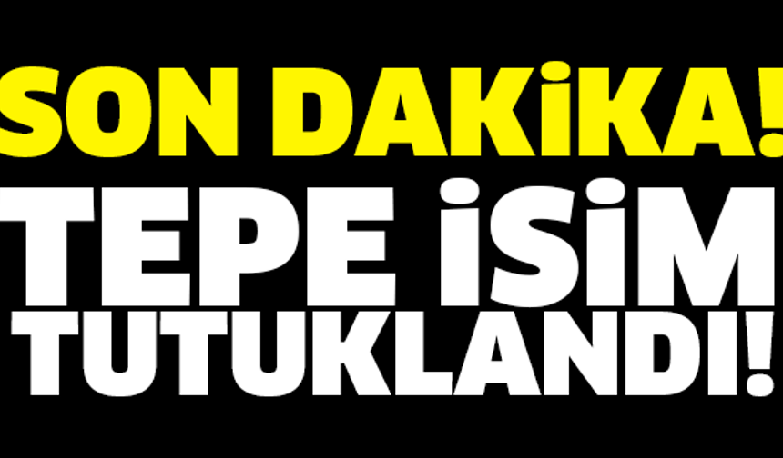 SON DAKİKA! TEPE İSİM TUTUKLANDI!
