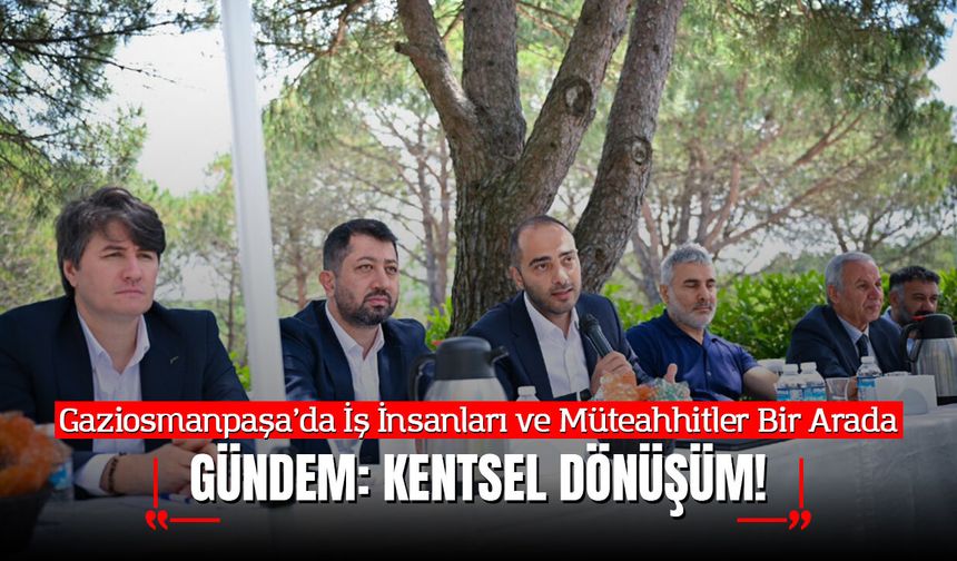 İş İnsanları ve Müteahhitler Bir Arada; Gündem Kentsel Dönüşüm!